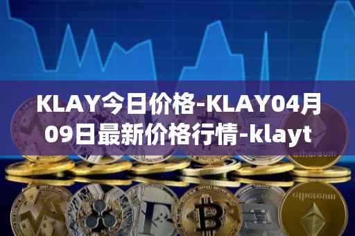 KLAY今日价格-KLAY04月09日最新价格行情-klaytn最新走势消息