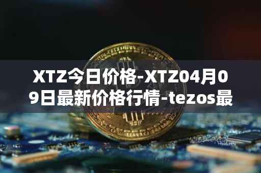 XTZ今日价格-XTZ04月09日最新价格行情-tezos最新走势消息