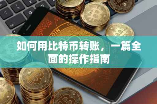 如何用比特币转账，一篇全面的操作指南