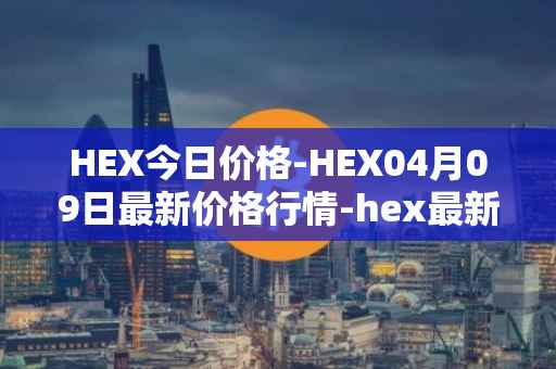 HEX今日价格-HEX04月09日最新价格行情-hex最新走势消息
