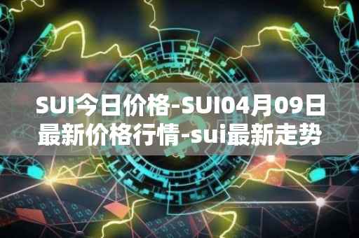 SUI今日价格-SUI04月09日最新价格行情-sui最新走势消息