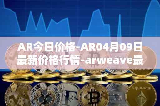 AR今日价格-AR04月09日最新价格行情-arweave最新走势消息