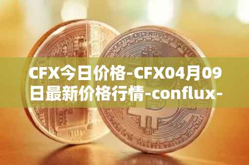 CFX今日价格-CFX04月09日最新价格行情-conflux-token最新走势消息