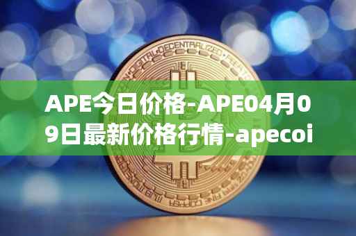 APE今日价格-APE04月09日最新价格行情-apecoin-ape最新走势消息