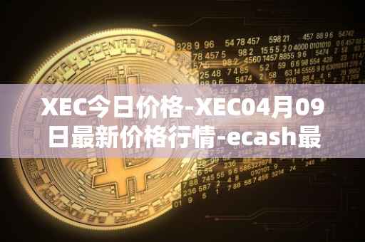 XEC今日价格-XEC04月09日最新价格行情-ecash最新走势消息