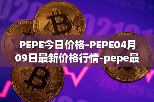 PEPE今日价格-PEPE04月09日最新价格行情-pepe最新走势消息