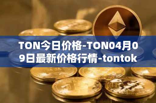 TON今日价格-TON04月09日最新价格行情-tontoken最新走势消息