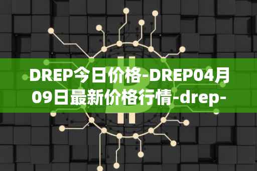 DREP今日价格-DREP04月09日最新价格行情-drep-new最新走势消息