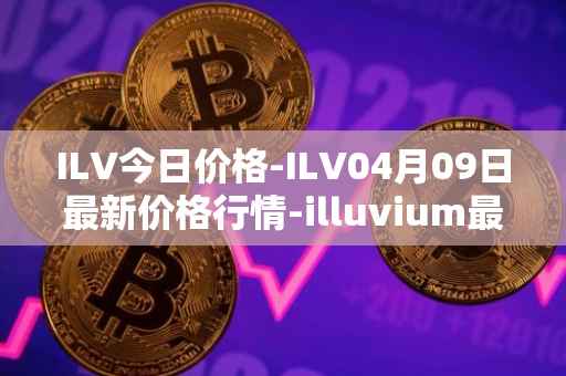 ILV今日价格-ILV04月09日最新价格行情-illuvium最新走势消息