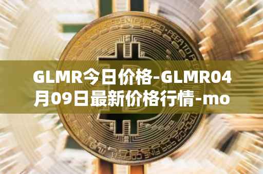 GLMR今日价格-GLMR04月09日最新价格行情-moonbeam最新走势消息