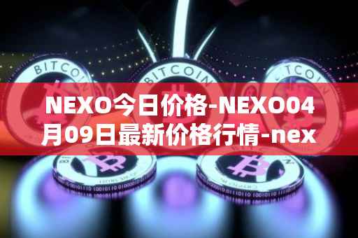 NEXO今日价格-NEXO04月09日最新价格行情-nexo最新走势消息