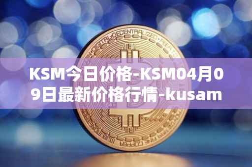 KSM今日价格-KSM04月09日最新价格行情-kusama最新走势消息