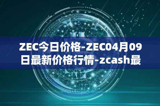 ZEC今日价格-ZEC04月09日最新价格行情-zcash最新走势消息