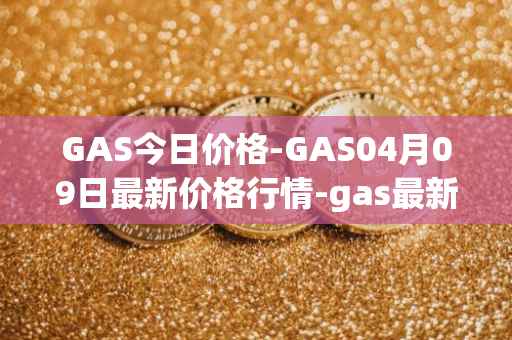 GAS今日价格-GAS04月09日最新价格行情-gas最新走势消息