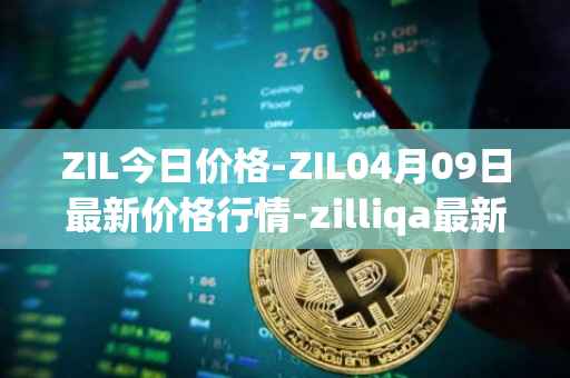 ZIL今日价格-ZIL04月09日最新价格行情-zilliqa最新走势消息