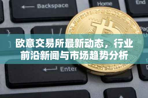 欧意交易所最新动态，行业前沿新闻与市场趋势分析