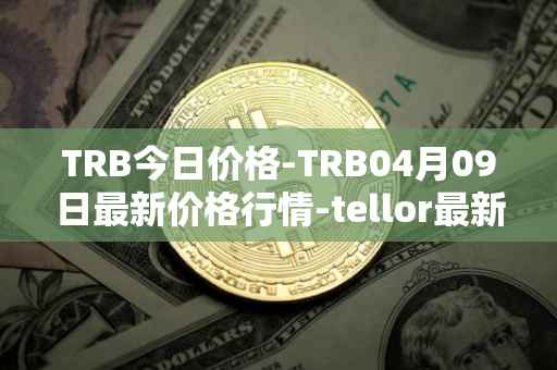 TRB今日价格-TRB04月09日最新价格行情-tellor最新走势消息