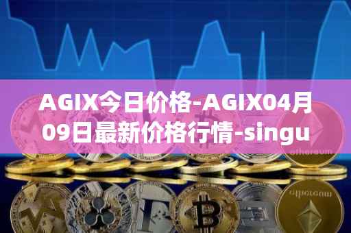AGIX今日价格-AGIX04月09日最新价格行情-singularitynet-x最新走势消息