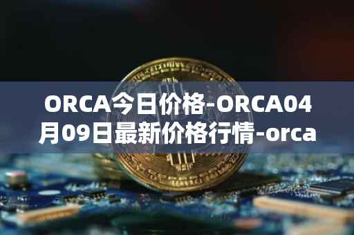 ORCA今日价格-ORCA04月09日最新价格行情-orca最新走势消息