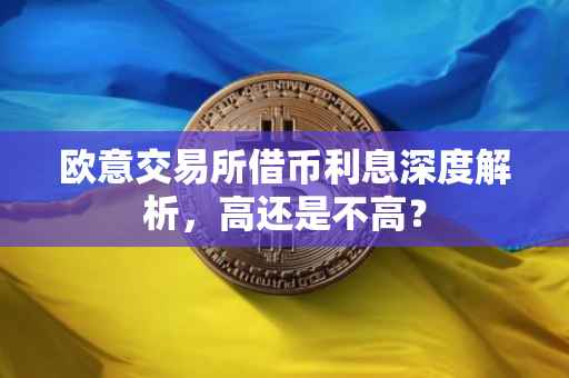 欧意交易所借币利息深度解析，高还是不高？