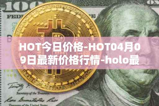 HOT今日价格-HOT04月09日最新价格行情-holo最新走势消息