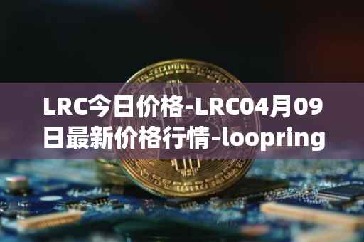 LRC今日价格-LRC04月09日最新价格行情-loopring最新走势消息