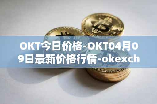 OKT今日价格-OKT04月09日最新价格行情-okexchain最新走势消息