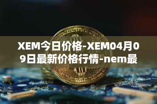 XEM今日价格-XEM04月09日最新价格行情-nem最新走势消息
