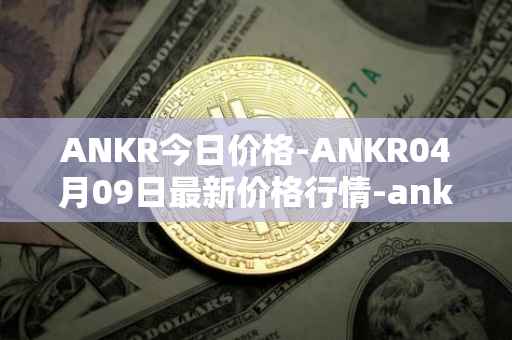 ANKR今日价格-ANKR04月09日最新价格行情-ankr-network最新走势消息