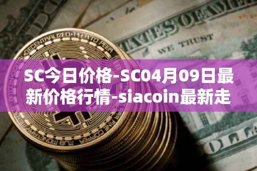 SC今日价格-SC04月09日最新价格行情-siacoin最新走势消息