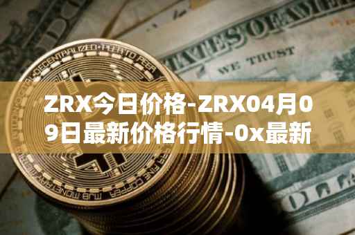 ZRX今日价格-ZRX04月09日最新价格行情-0x最新走势消息