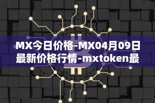 MX今日价格-MX04月09日最新价格行情-mxtoken最新走势消息