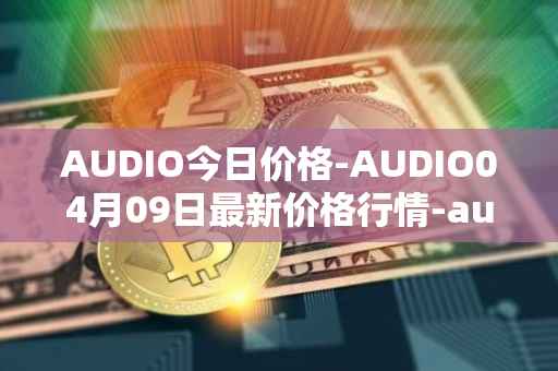 AUDIO今日价格-AUDIO04月09日最新价格行情-audius最新走势消息