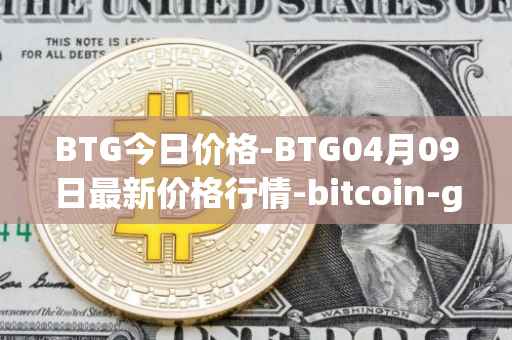 BTG今日价格-BTG04月09日最新价格行情-bitcoin-gold最新走势消息