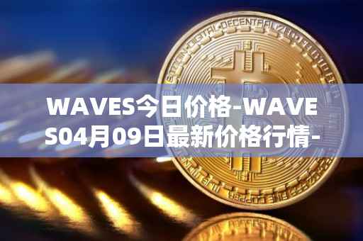 WAVES今日价格-WAVES04月09日最新价格行情-waves最新走势消息