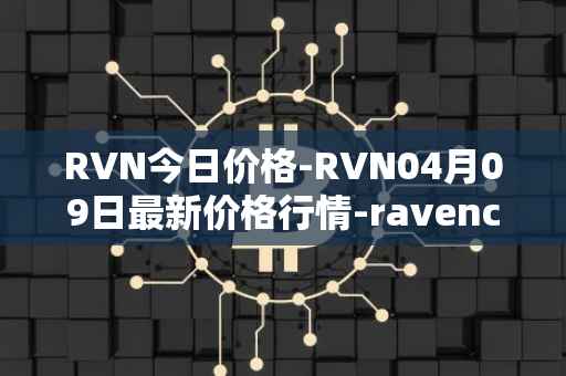 RVN今日价格-RVN04月09日最新价格行情-ravencoin最新走势消息