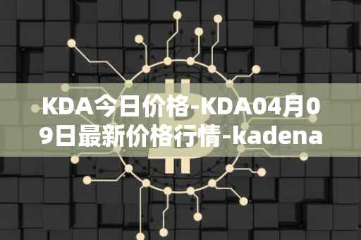 KDA今日价格-KDA04月09日最新价格行情-kadena最新走势消息