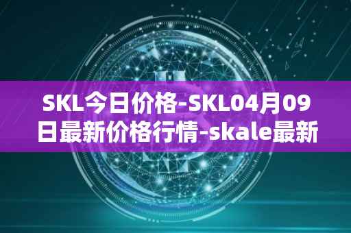 SKL今日价格-SKL04月09日最新价格行情-skale最新走势消息