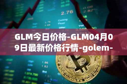 GLM今日价格-GLM04月09日最新价格行情-golem-network-tokens最新走势消息