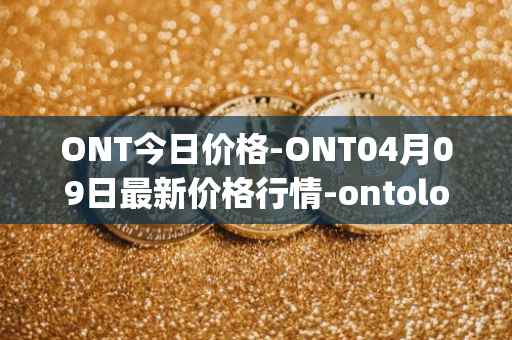 ONT今日价格-ONT04月09日最新价格行情-ontology最新走势消息