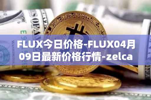 FLUX今日价格-FLUX04月09日最新价格行情-zelcash最新走势消息