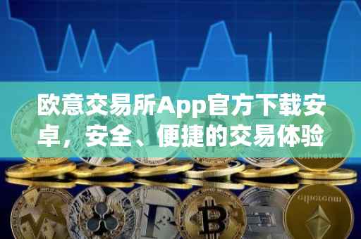 欧意交易所App官方下载安卓，安全、便捷的交易体验