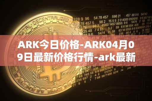 ARK今日价格-ARK04月09日最新价格行情-ark最新走势消息