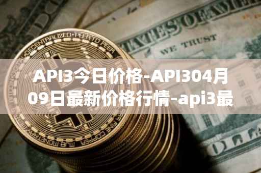 API3今日价格-API304月09日最新价格行情-api3最新走势消息