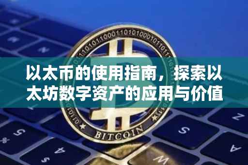 以太币的使用指南，探索以太坊数字资产的应用与价值