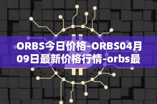 ORBS今日价格-ORBS04月09日最新价格行情-orbs最新走势消息