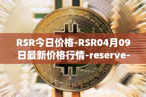 RSR今日价格-RSR04月09日最新价格行情-reserve-protocol最新走势消息