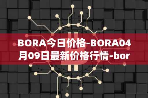 BORA今日价格-BORA04月09日最新价格行情-bora-ecosystem最新走势消息