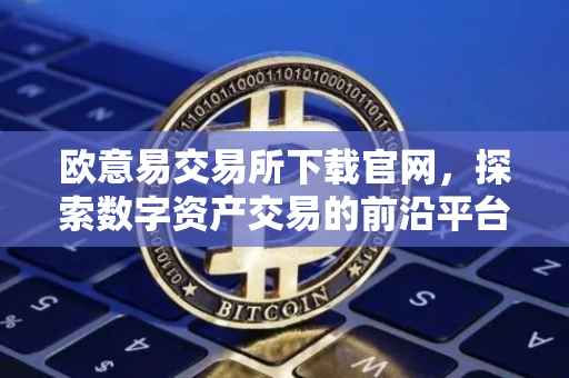 欧意易交易所下载官网，探索数字资产交易的前沿平台