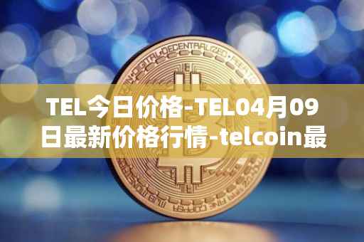 TEL今日价格-TEL04月09日最新价格行情-telcoin最新走势消息